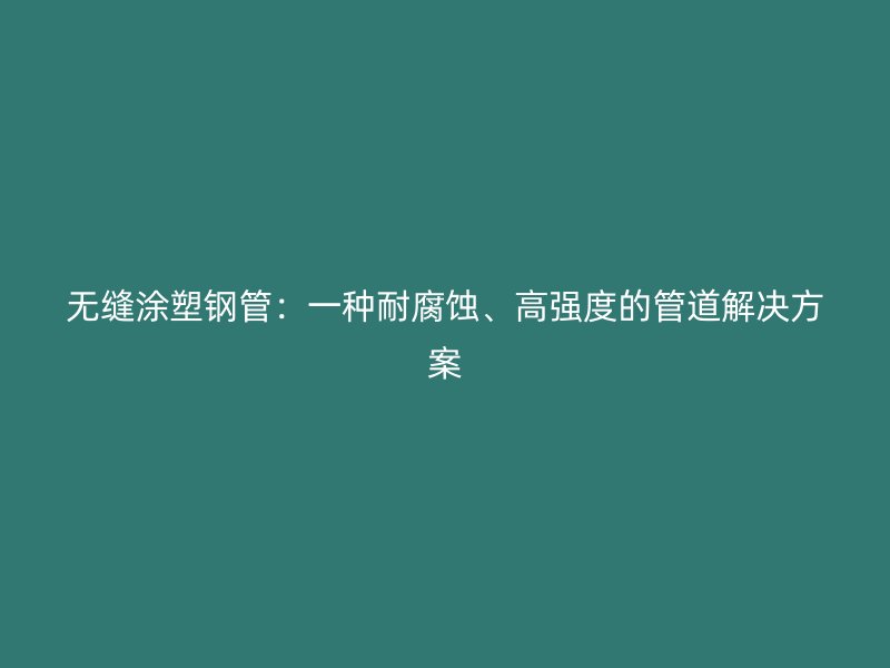 無縫涂塑鋼管：一種耐腐蝕、高強(qiáng)度的管道解決方案
