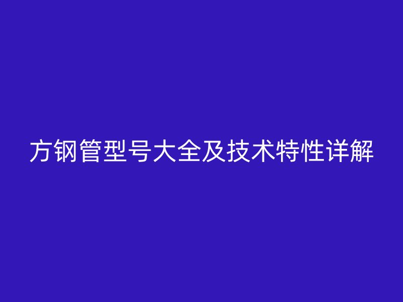 方鋼管型號大全及技術(shù)特性詳解