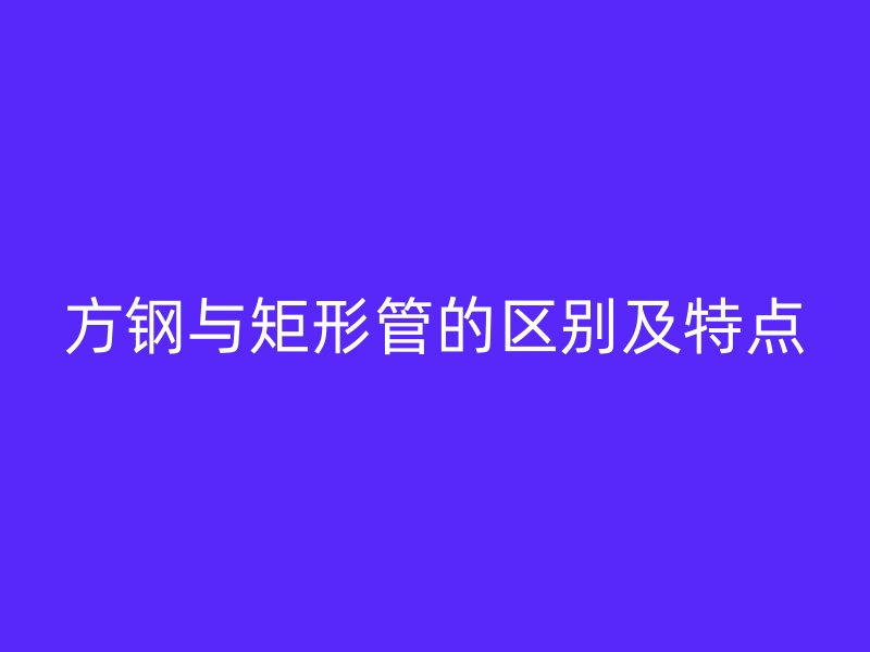 方鋼與矩形管的區(qū)別及特點