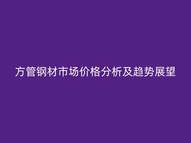 方管鋼材市場價格分析及趨勢展望
