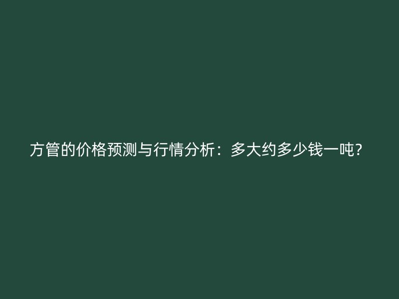 方管的價格預測與行情分析：多大約多少錢一噸？