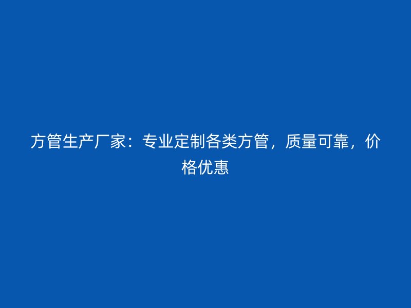 方管生產廠家：專業(yè)定制各類方管，質量可靠，價格優(yōu)惠