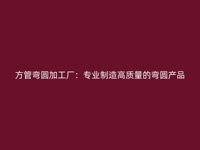 方管彎圓加工廠：專業(yè)制造高質(zhì)量的彎圓產(chǎn)品