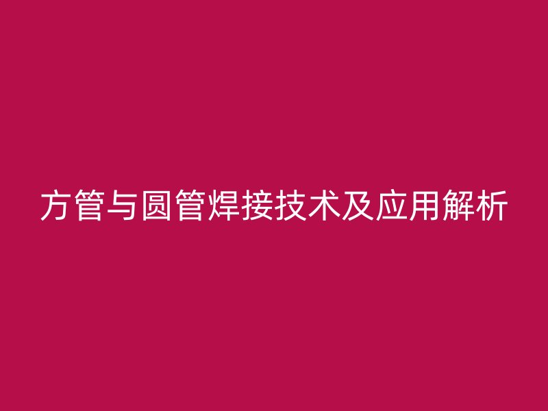 方管與圓管焊接技術(shù)及應(yīng)用解析