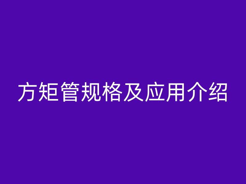 方矩管規(guī)格及應(yīng)用介紹