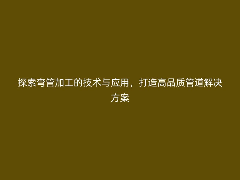 探索彎管加工的技術(shù)與應(yīng)用，打造高品質(zhì)管道解決方案
