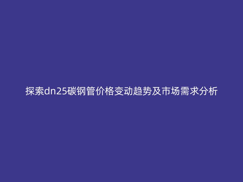 探索dn25碳鋼管價格變動趨勢及市場需求分析