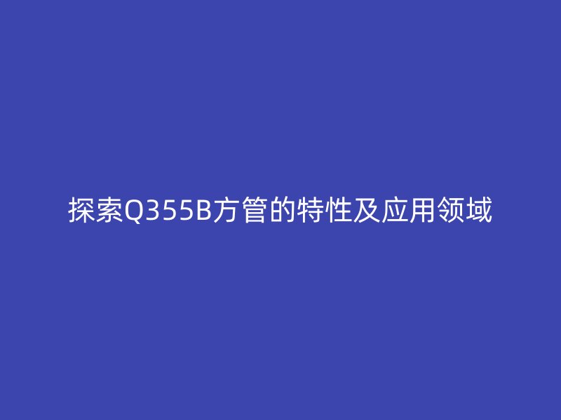 探索Q355B方管的特性及應(yīng)用領(lǐng)域