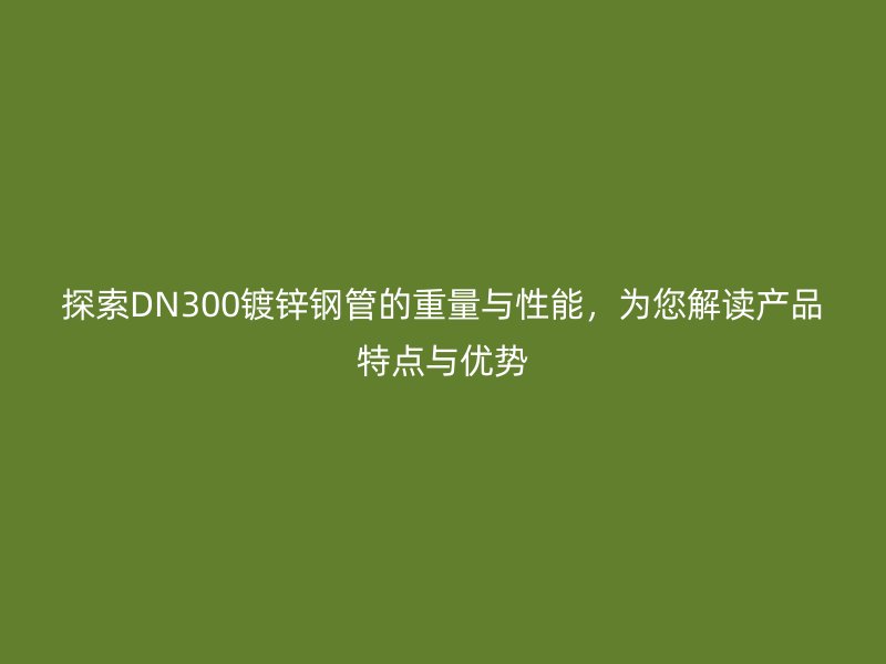 探索DN300鍍鋅鋼管的重量與性能，為您解讀產(chǎn)品特點(diǎn)與優(yōu)勢(shì)