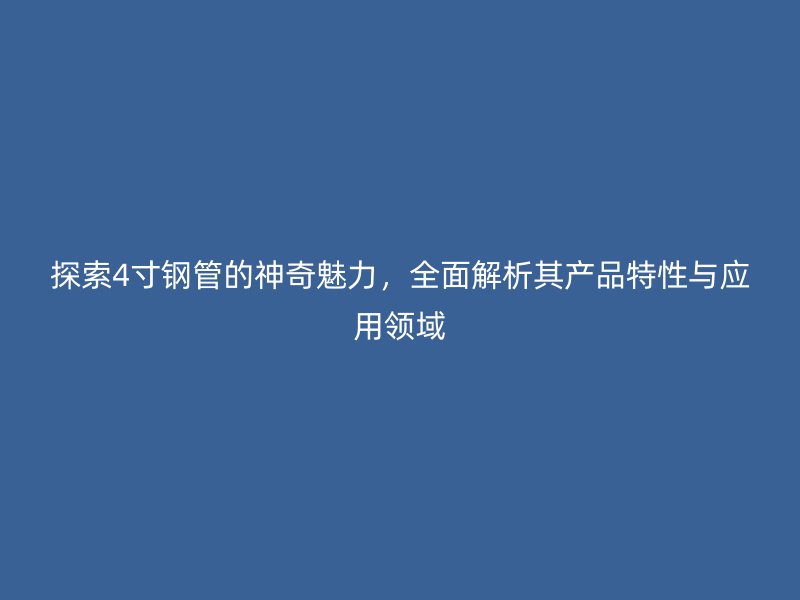 探索4寸鋼管的神奇魅力，全面解析其產(chǎn)品特性與應(yīng)用領(lǐng)域