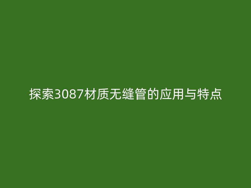 探索3087材質(zhì)無縫管的應(yīng)用與特點