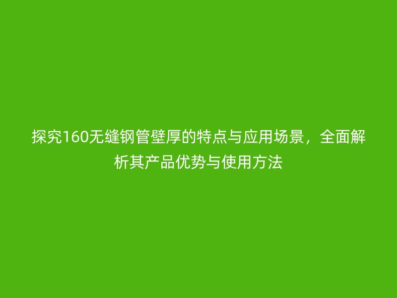 探究160無縫鋼管壁厚的特點與應(yīng)用場景，全面解析其產(chǎn)品優(yōu)勢與使用方法