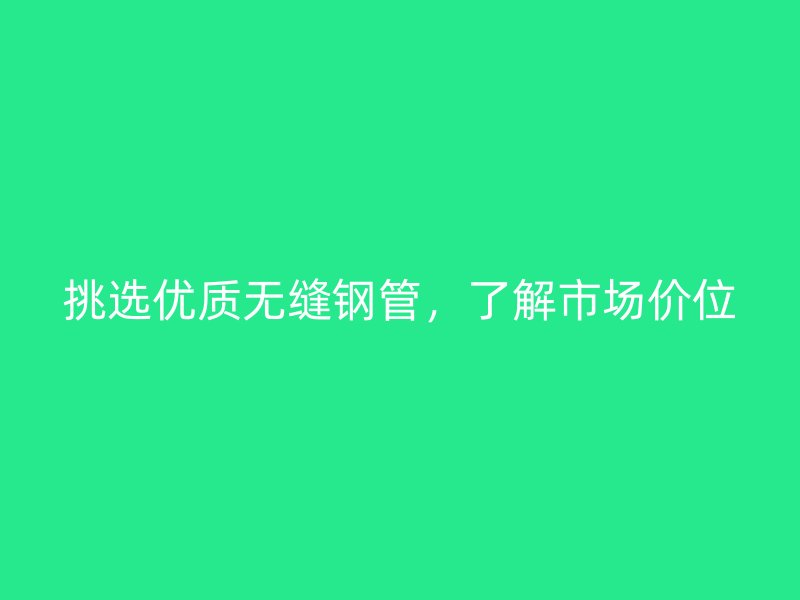 挑選優(yōu)質(zhì)無(wú)縫鋼管，了解市場(chǎng)價(jià)位