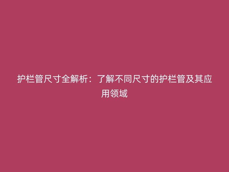 護(hù)欄管尺寸全解析：了解不同尺寸的護(hù)欄管及其應(yīng)用領(lǐng)域