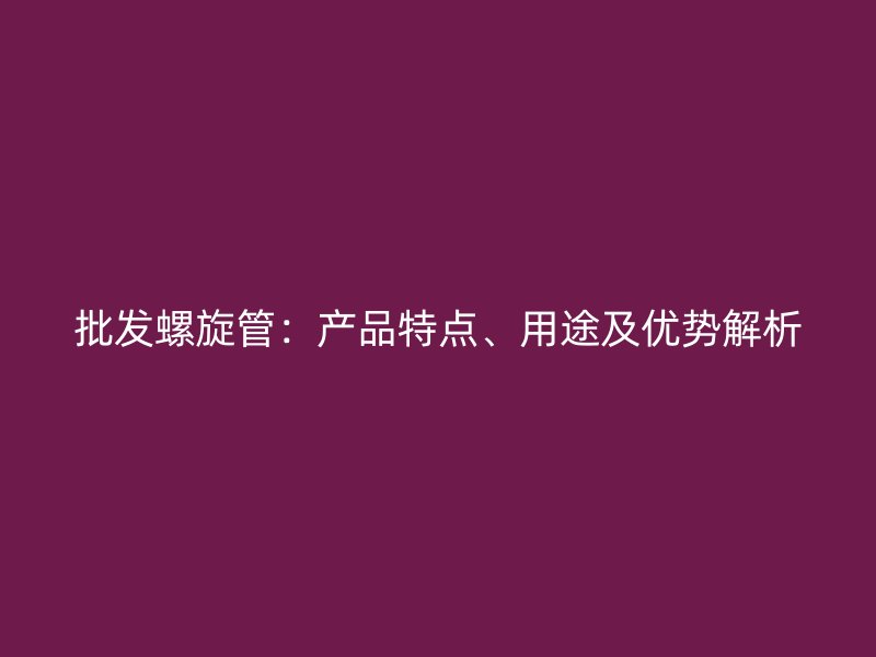 批發(fā)螺旋管：產品特點、用途及優(yōu)勢解析