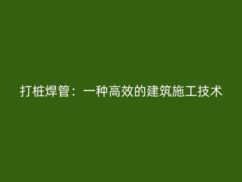 打樁焊管：一種高效的建筑施工技術(shù)
