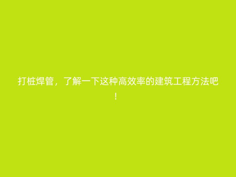 打樁焊管，了解一下這種高效率的建筑工程方法吧！