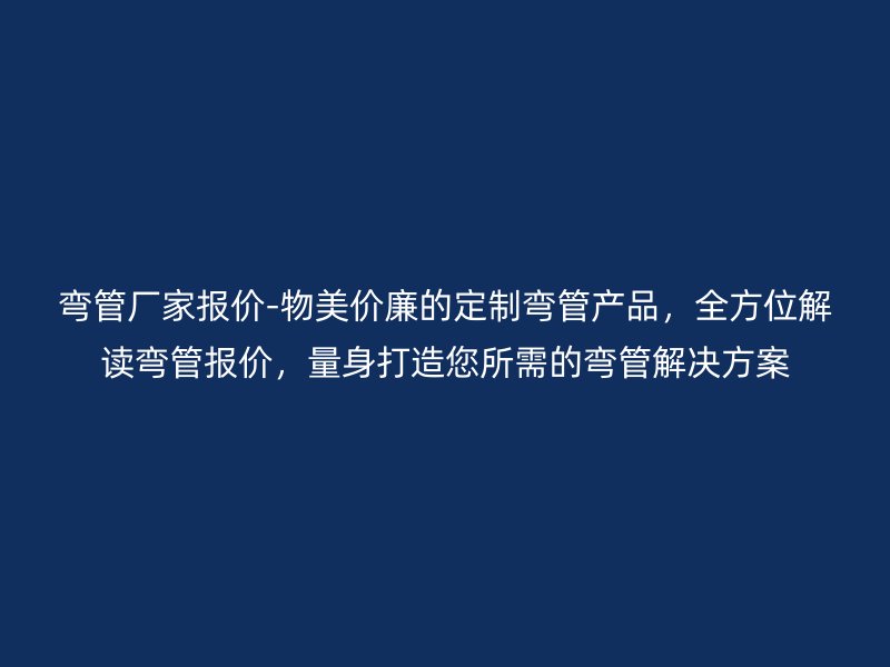 彎管廠家報(bào)價(jià)-物美價(jià)廉的定制彎管產(chǎn)品，全方位解讀彎管報(bào)價(jià)，量身打造您所需的彎管解決方案