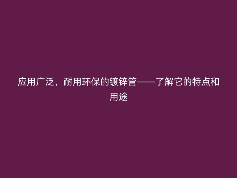 應(yīng)用廣泛，耐用環(huán)保的鍍鋅管——了解它的特點(diǎn)和用途