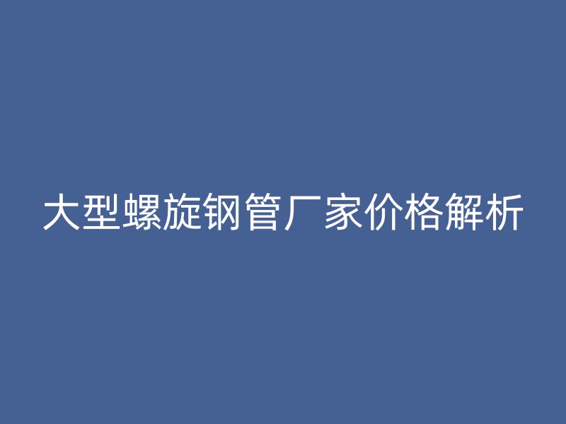 大型螺旋鋼管廠家價格解析