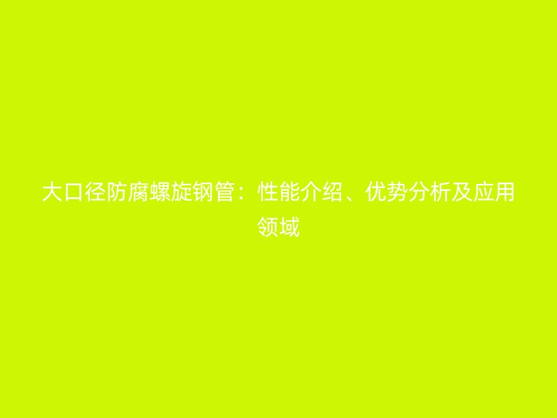 大口徑防腐螺旋鋼管：性能介紹、優(yōu)勢分析及應(yīng)用領(lǐng)域