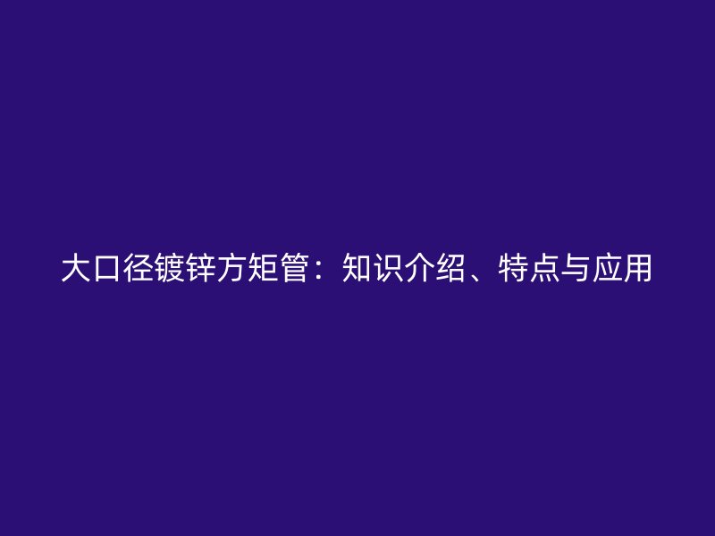 大口徑鍍鋅方矩管：知識介紹、特點與應(yīng)用