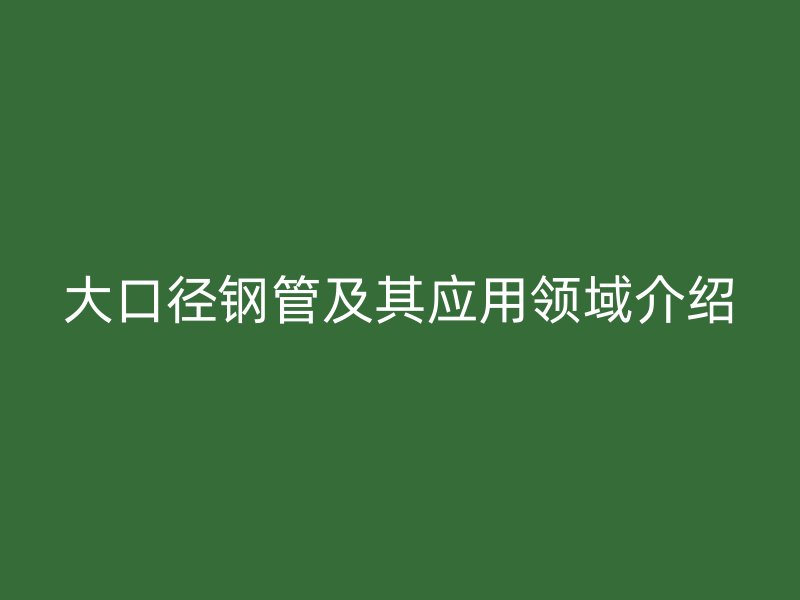 大口徑鋼管及其應(yīng)用領(lǐng)域介紹