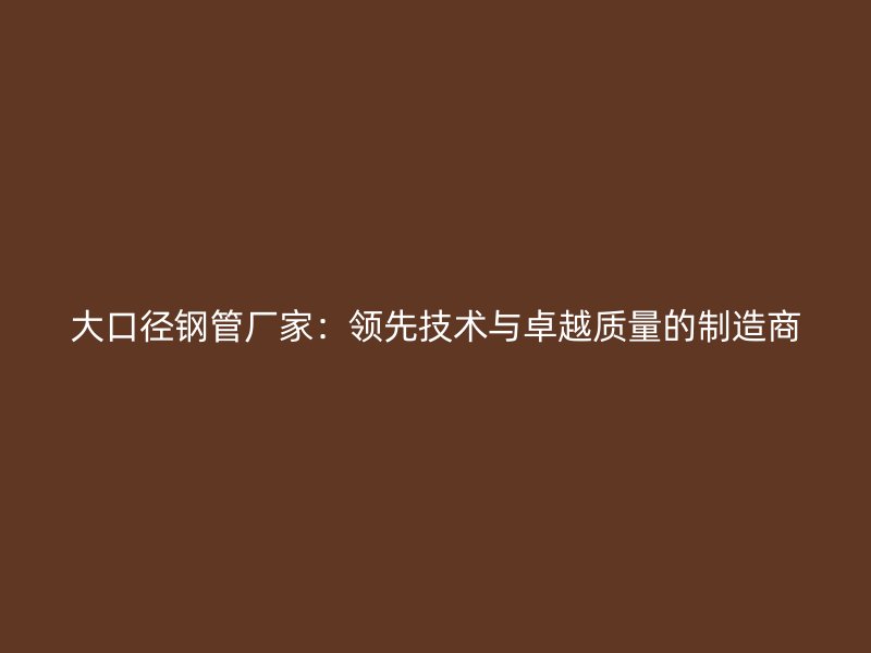 大口徑鋼管廠家：領(lǐng)先技術(shù)與卓越質(zhì)量的制造商