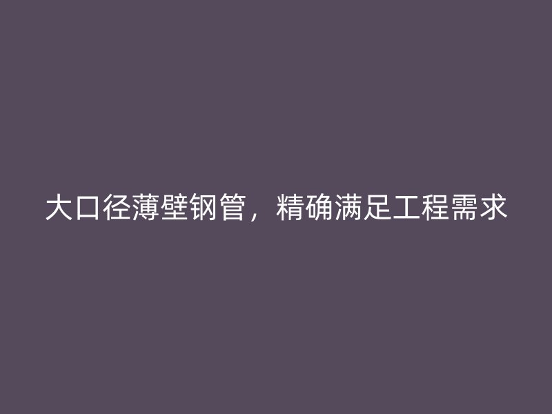 大口徑薄壁鋼管，精確滿足工程需求