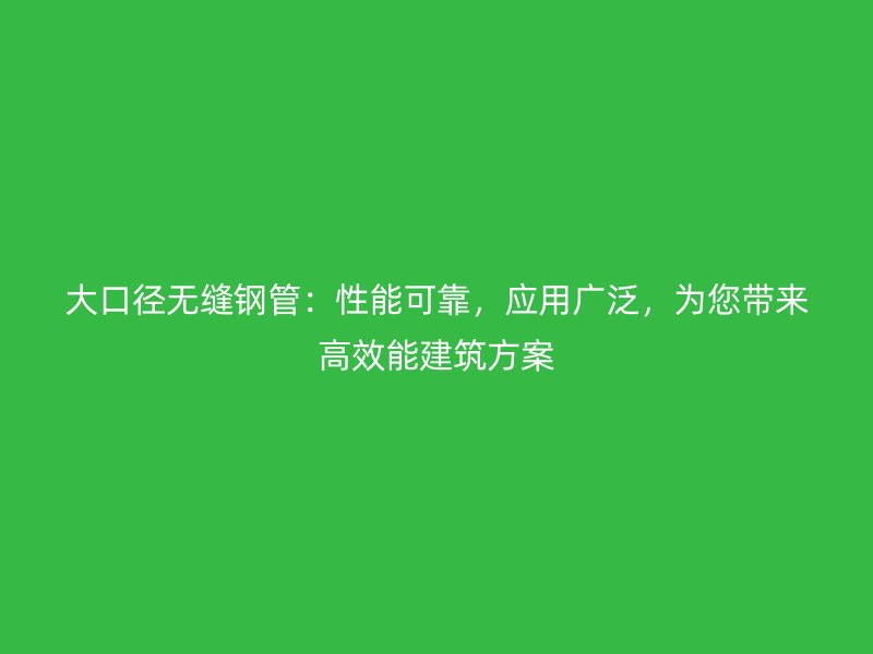 大口徑無縫鋼管：性能可靠，應(yīng)用廣泛，為您帶來高效能建筑方案