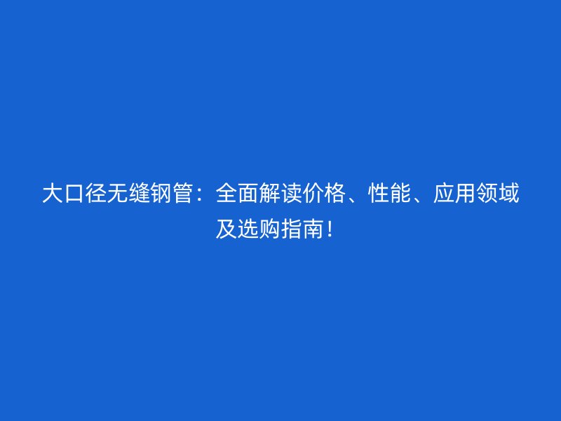 大口徑無縫鋼管：全面解讀價(jià)格、性能、應(yīng)用領(lǐng)域及選購(gòu)指南！