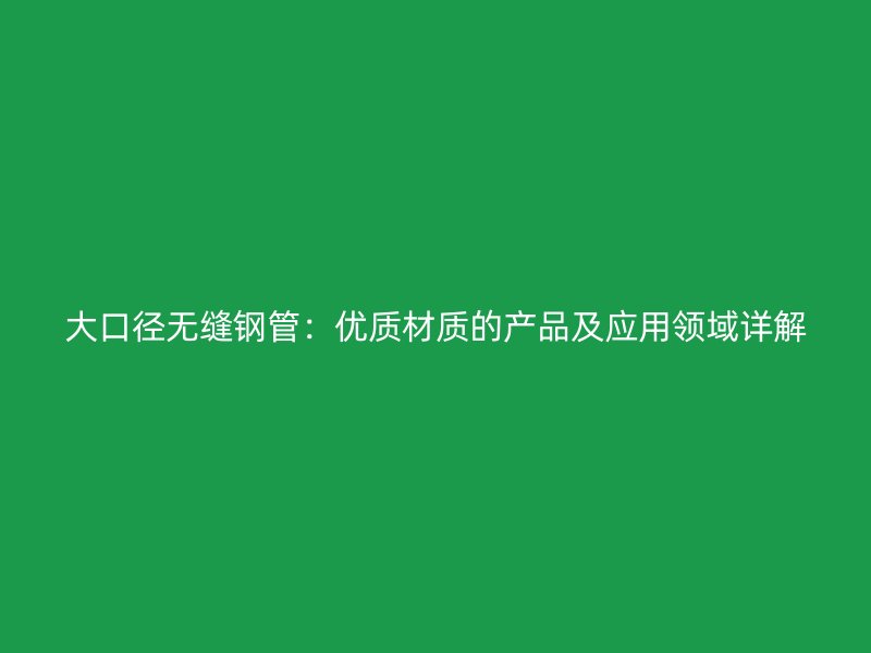 大口徑無縫鋼管：優(yōu)質(zhì)材質(zhì)的產(chǎn)品及應(yīng)用領(lǐng)域詳解