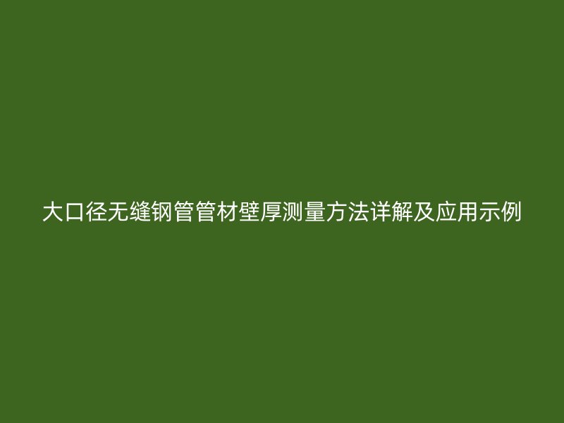 大口徑無(wú)縫鋼管管材壁厚測(cè)量方法詳解及應(yīng)用示例