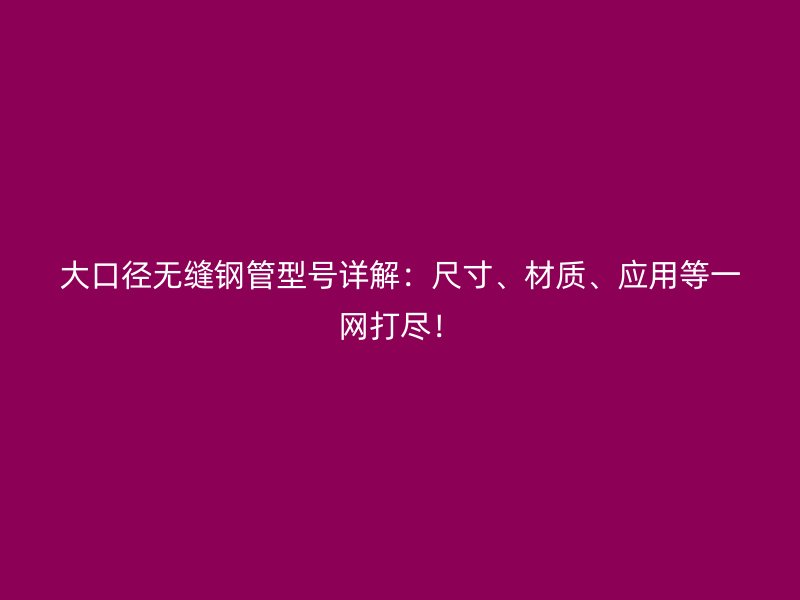 大口徑無縫鋼管型號詳解：尺寸、材質(zhì)、應用等一網(wǎng)打盡！