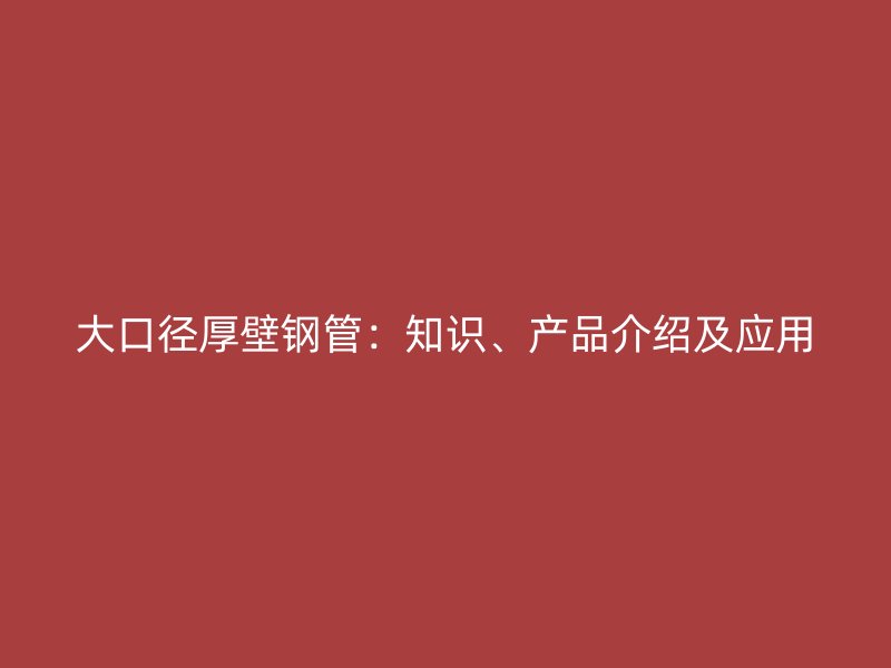 大口徑厚壁鋼管：知識、產(chǎn)品介紹及應(yīng)用