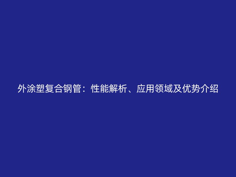 外涂塑復(fù)合鋼管：性能解析、應(yīng)用領(lǐng)域及優(yōu)勢介紹
