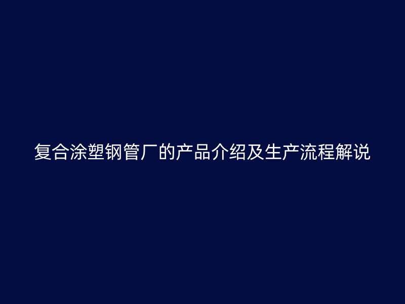 復合涂塑鋼管廠的產(chǎn)品介紹及生產(chǎn)流程解說