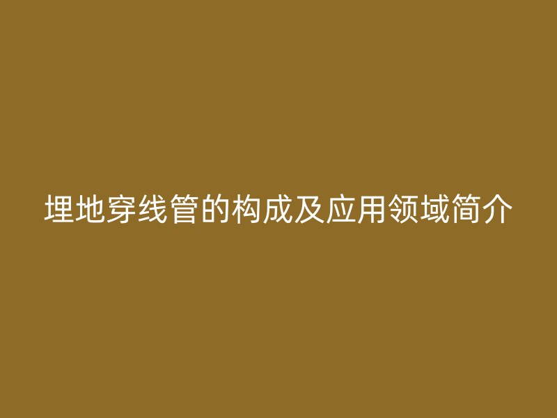 埋地穿線管的構(gòu)成及應(yīng)用領(lǐng)域簡(jiǎn)介
