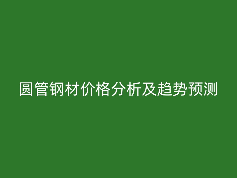 圓管鋼材價格分析及趨勢預(yù)測