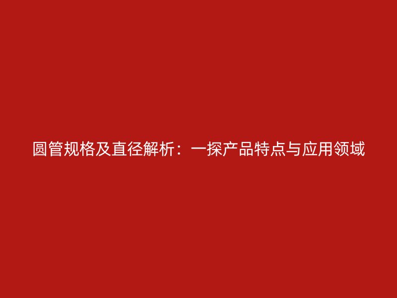 圓管規(guī)格及直徑解析：一探產(chǎn)品特點(diǎn)與應(yīng)用領(lǐng)域