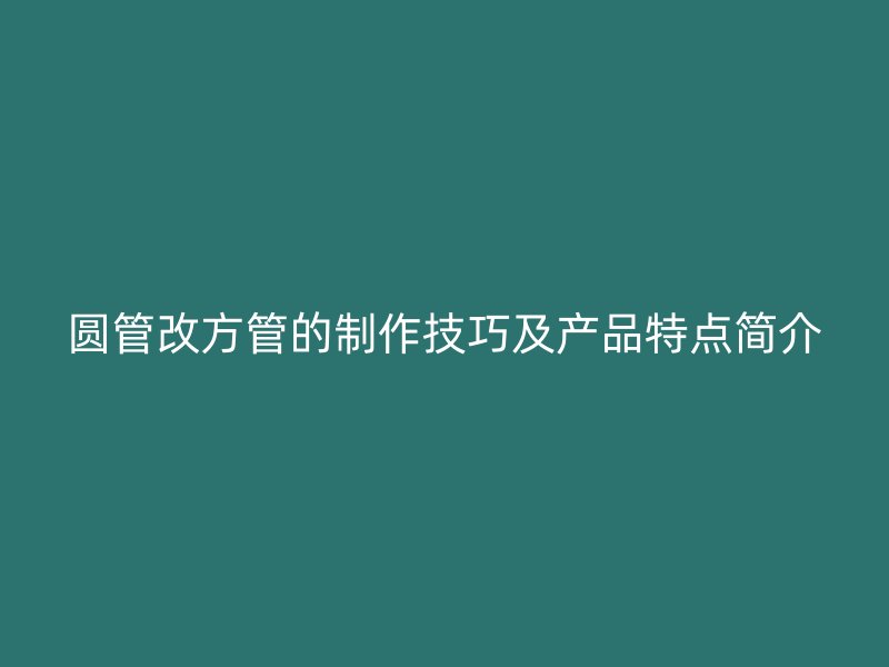 圓管改方管的制作技巧及產(chǎn)品特點(diǎn)簡(jiǎn)介