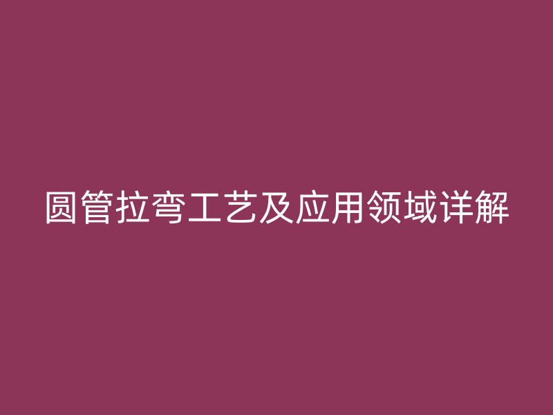 圓管拉彎工藝及應用領域詳解
