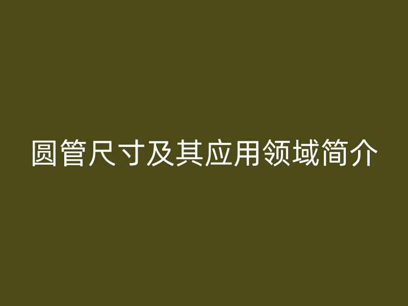 圓管尺寸及其應(yīng)用領(lǐng)域簡介