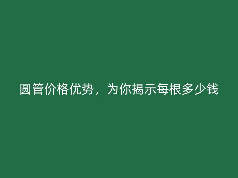 圓管價(jià)格優(yōu)勢(shì)，為你揭示每根多少錢