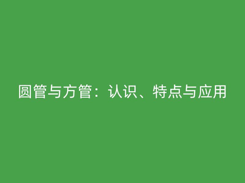 圓管與方管：認(rèn)識(shí)、特點(diǎn)與應(yīng)用