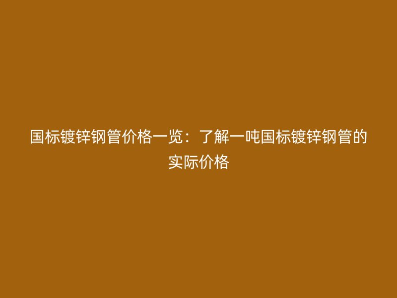 國標(biāo)鍍鋅鋼管價(jià)格一覽：了解一噸國標(biāo)鍍鋅鋼管的實(shí)際價(jià)格