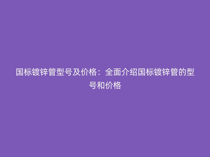國標(biāo)鍍鋅管型號(hào)及價(jià)格：全面介紹國標(biāo)鍍鋅管的型號(hào)和價(jià)格