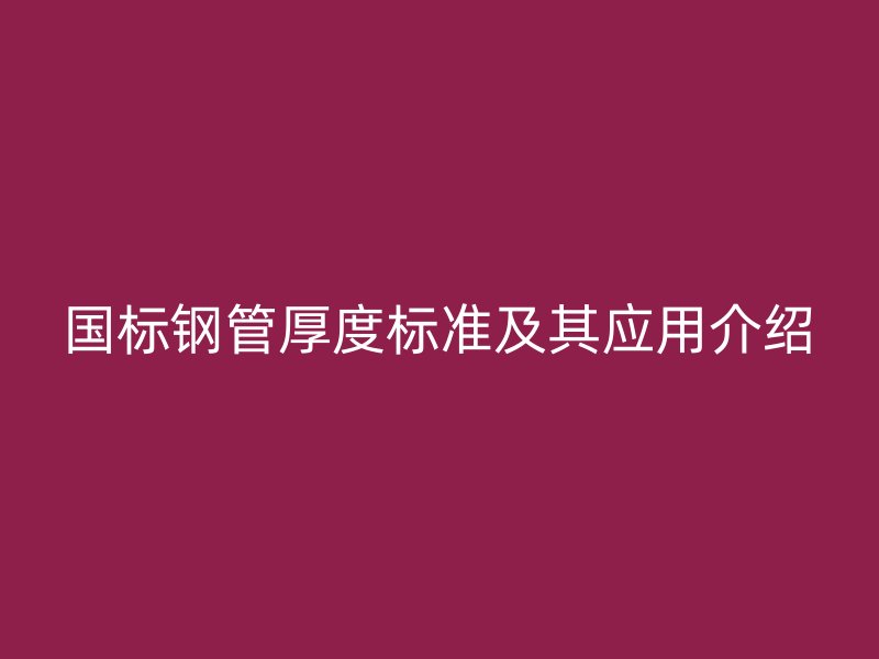 國標(biāo)鋼管厚度標(biāo)準(zhǔn)及其應(yīng)用介紹