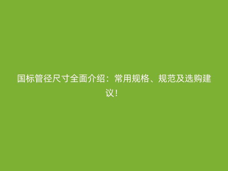 國標(biāo)管徑尺寸全面介紹：常用規(guī)格、規(guī)范及選購建議！