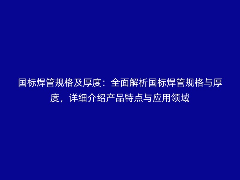 國(guó)標(biāo)焊管規(guī)格及厚度：全面解析國(guó)標(biāo)焊管規(guī)格與厚度，詳細(xì)介紹產(chǎn)品特點(diǎn)與應(yīng)用領(lǐng)域